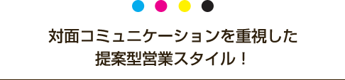 対面コミュニケーションを重視した提案型営業スタイル！