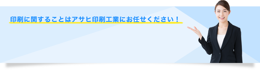 印刷に関することはアサヒ印刷工業にお任せください！