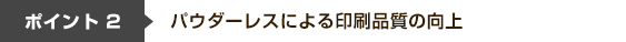 ポイント2 パウダーレスによる印刷品質の向上