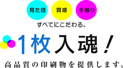 見た目 質感 手触り すべてにこだわる。 1枚入魂！ 高品質の印刷物を提供します。