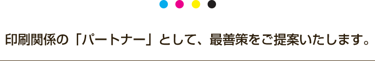 印刷関係の「パートナー」として、最善策をご提案いたします。