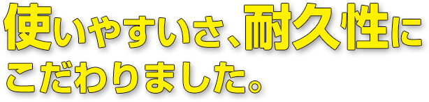 使いやすいさ、耐久性に こだわりました。