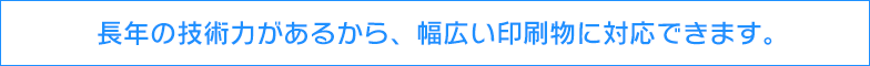 長年の技術力があるから、幅広い印刷物に対応できます。